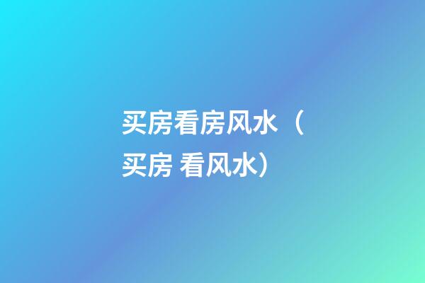 买房看房风水（买房 看风水）